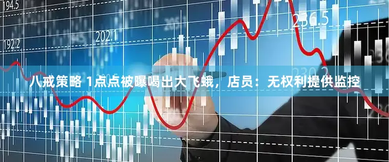 八戒策略 1点点被曝喝出大飞蛾，店员：无权利提供监控