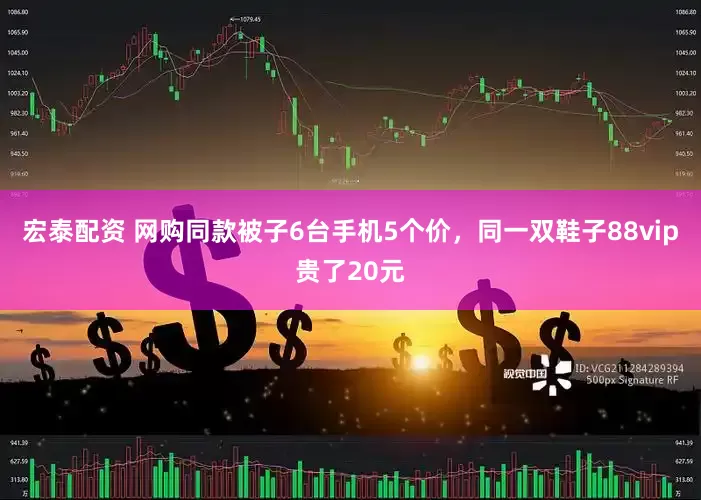 宏泰配资 网购同款被子6台手机5个价，同一双鞋子88vip贵了20元