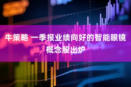 牛策略 一季报业绩向好的智能眼镜概念股出炉