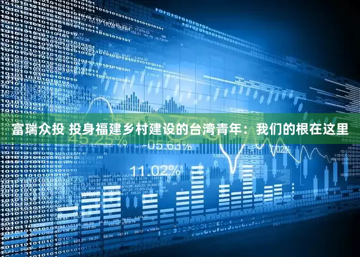 富瑞众投 投身福建乡村建设的台湾青年：我们的根在这里