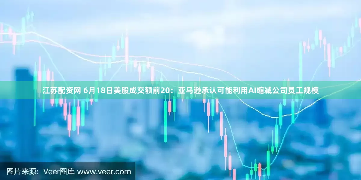 江苏配资网 6月18日美股成交额前20：亚马逊承认可能利用AI缩减公司员工规模