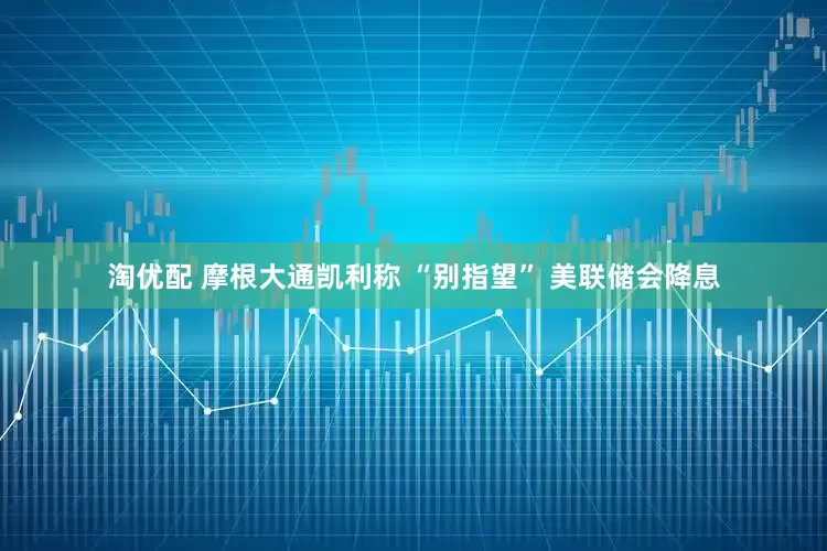 淘优配 摩根大通凯利称 “别指望” 美联储会降息