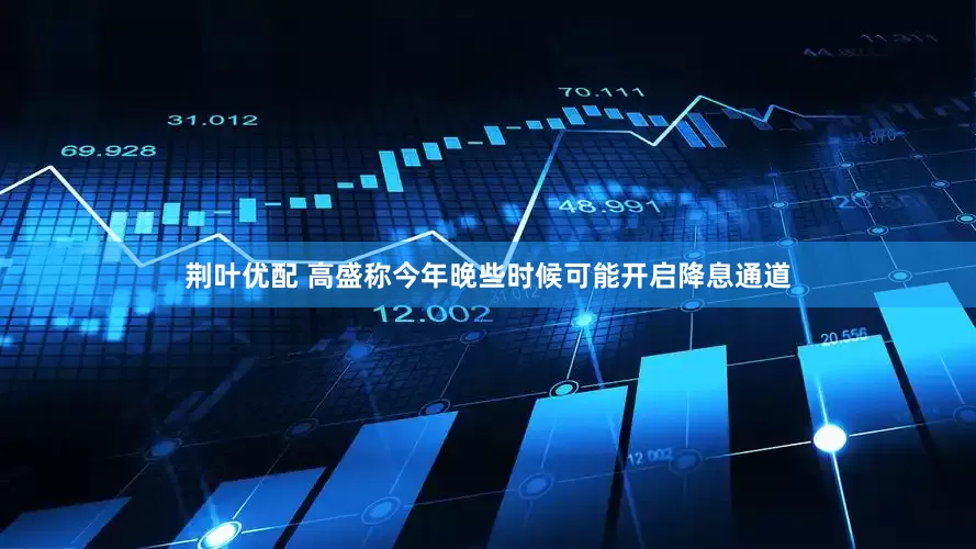 荆叶优配 高盛称今年晚些时候可能开启降息通道
