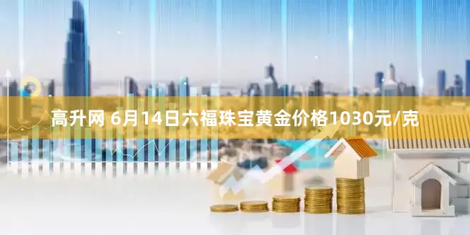 高升网 6月14日六福珠宝黄金价格1030元/克