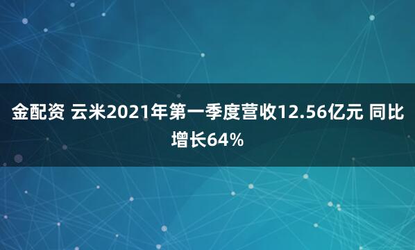 金配资 云米2021年第一季度营收12.56亿元 同比增长64%
