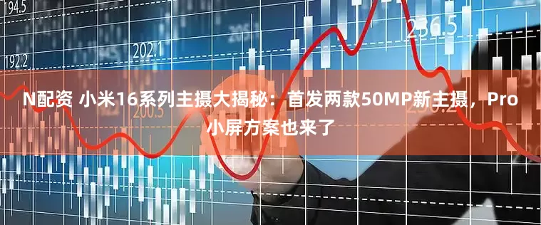 N配资 小米16系列主摄大揭秘：首发两款50MP新主摄，Pro小屏方案也来了