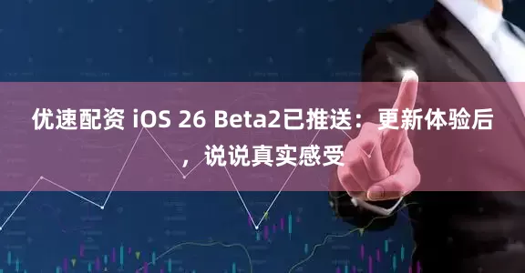 优速配资 iOS 26 Beta2已推送：更新体验后，说说真实感受