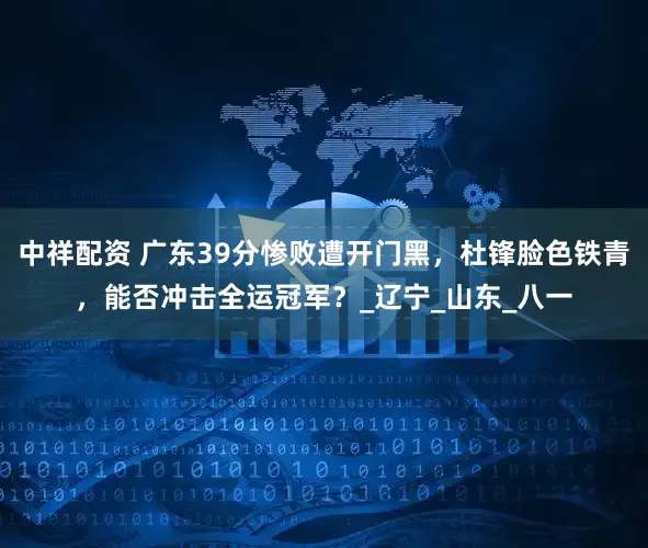 中祥配资 广东39分惨败遭开门黑，杜锋脸色铁青，能否冲击全运冠军？_辽宁_山东_八一