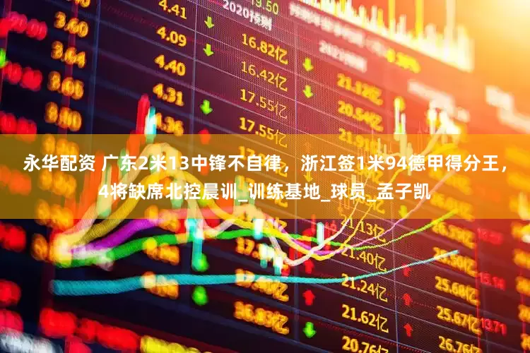 永华配资 广东2米13中锋不自律，浙江签1米94德甲得分王，4将缺席北控晨训_训练基地_球员_孟子凯