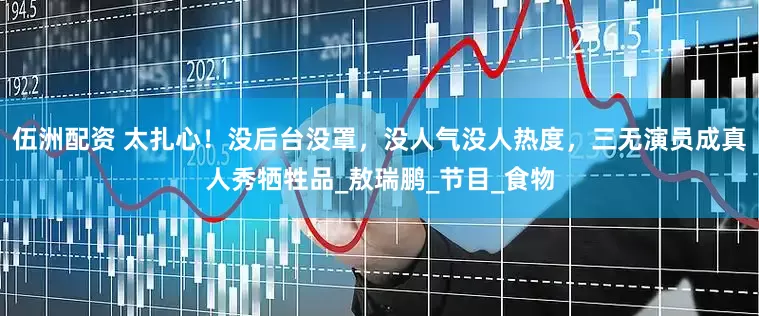 伍洲配资 太扎心！没后台没罩，没人气没人热度，三无演员成真人秀牺牲品_敖瑞鹏_节目_食物