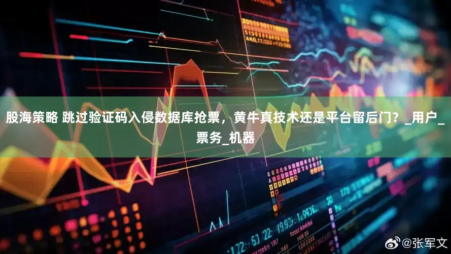 股海策略 跳过验证码入侵数据库抢票，黄牛真技术还是平台留后门？_用户_票务_机器
