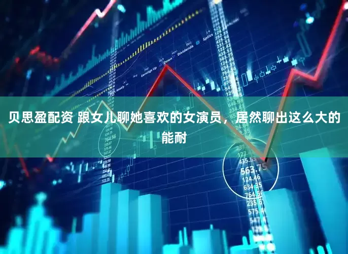 贝思盈配资 跟女儿聊她喜欢的女演员，居然聊出这么大的能耐