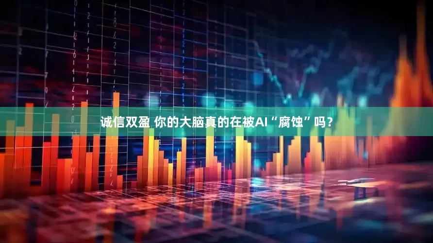 诚信双盈 你的大脑真的在被AI“腐蚀”吗？