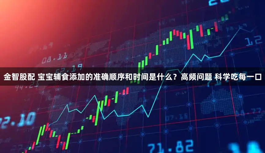 金智股配 宝宝辅食添加的准确顺序和时间是什么？高频问题 科学吃每一口