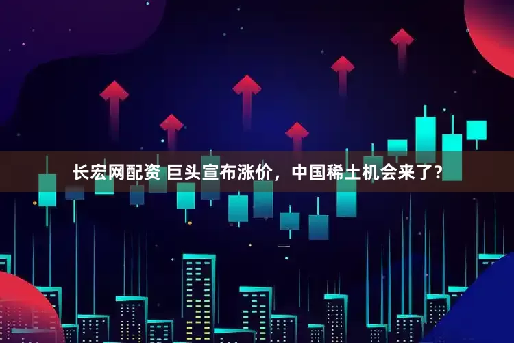 长宏网配资 巨头宣布涨价，中国稀土机会来了？