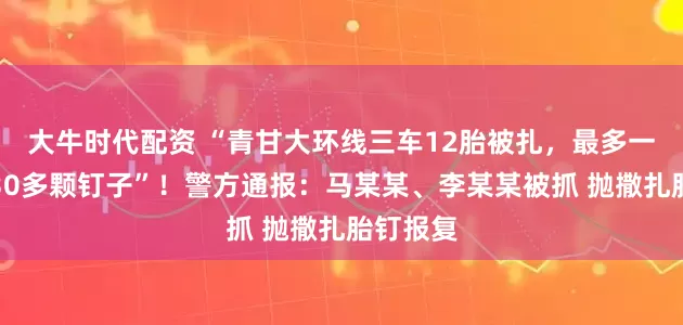 大牛时代配资 “青甘大环线三车12胎被扎，最多一胎被扎30多颗钉子”！警方通报：马某某、李某某被抓 抛撒扎胎钉报复