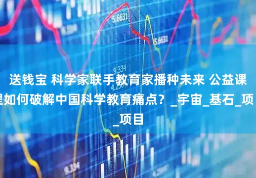 送钱宝 科学家联手教育家播种未来 公益课程如何破解中国科学教育痛点？_宇宙_基石_项目