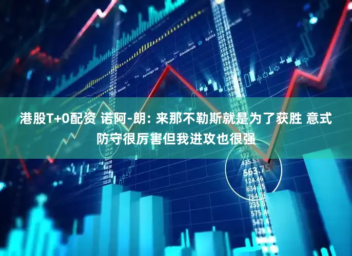 港股T+0配资 诺阿-朗: 来那不勒斯就是为了获胜 意式防守很厉害但我进攻也很强