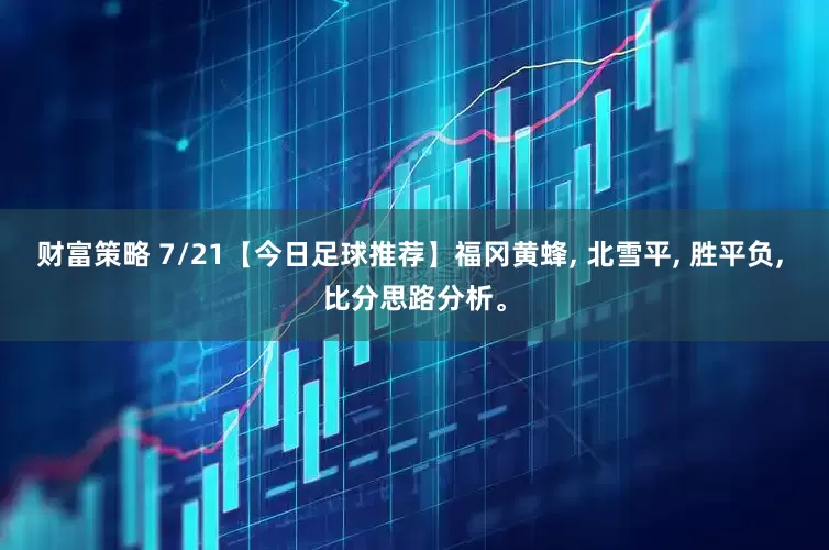 财富策略 7/21【今日足球推荐】福冈黄蜂, 北雪平, 胜平负, 比分思路分析。