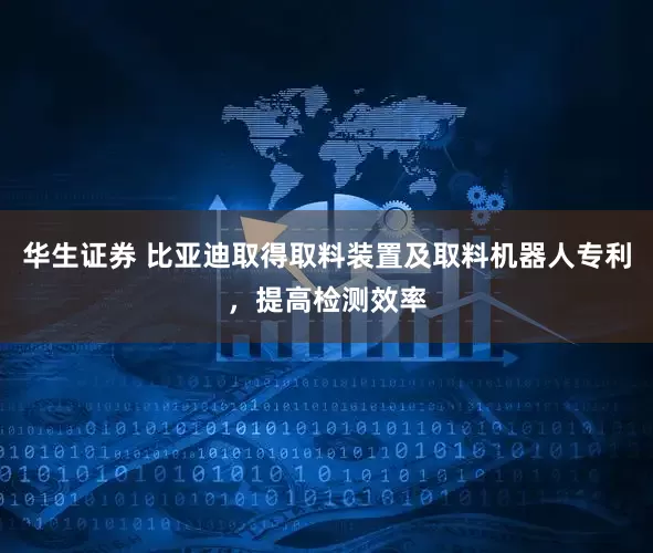 华生证券 比亚迪取得取料装置及取料机器人专利，提高检测效率