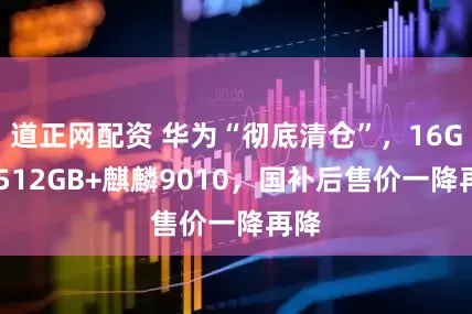 道正网配资 华为“彻底清仓”，16GB+512GB+麒麟9010，国补后售价一降再降