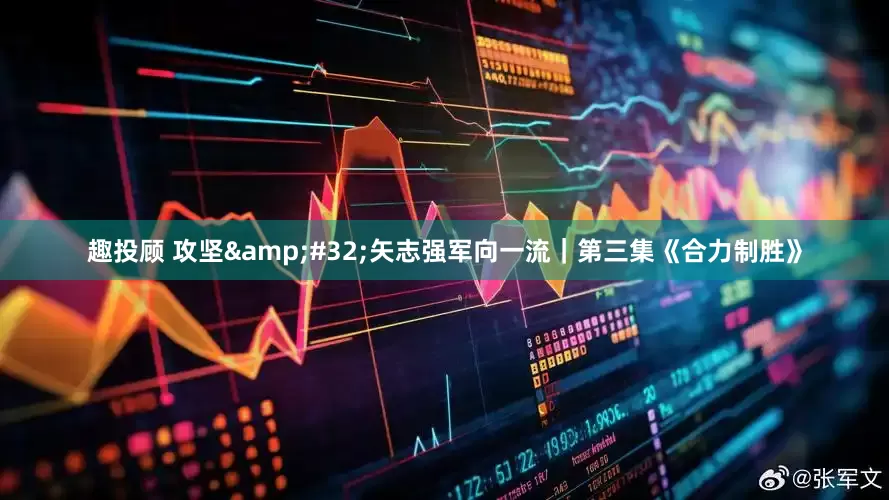 趣投顾 攻坚&#32;矢志强军向一流｜第三集《合力制胜》