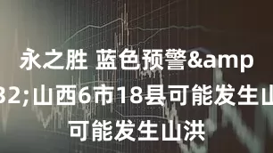 永之胜 蓝色预警&#32;山西6市18县可能发生山洪