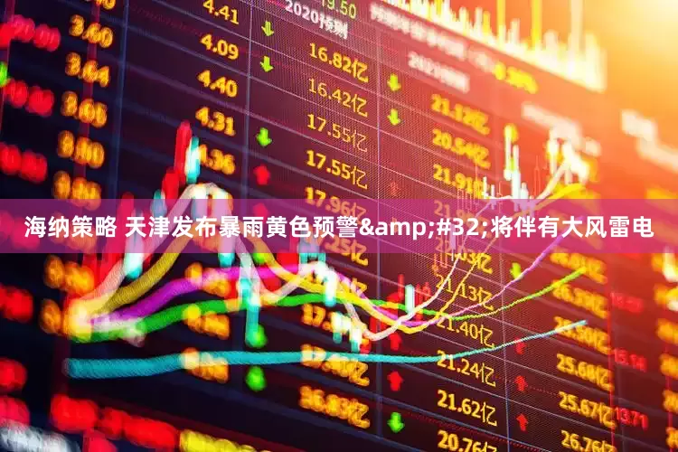 海纳策略 天津发布暴雨黄色预警&#32;将伴有大风雷电