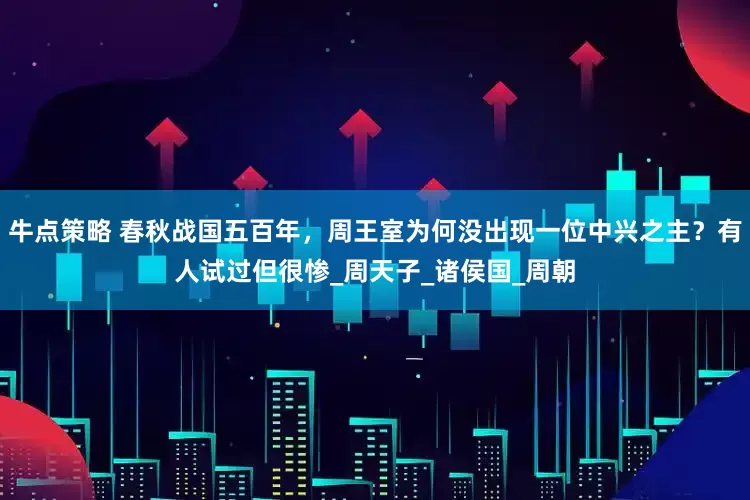 牛点策略 春秋战国五百年，周王室为何没出现一位中兴之主？有人试过但很惨_周天子_诸侯国_周朝