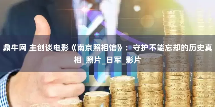 鼎牛网 主创谈电影《南京照相馆》：守护不能忘却的历史真相_照片_日军_影片