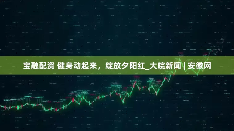 宝融配资 健身动起来，绽放夕阳红_大皖新闻 | 安徽网