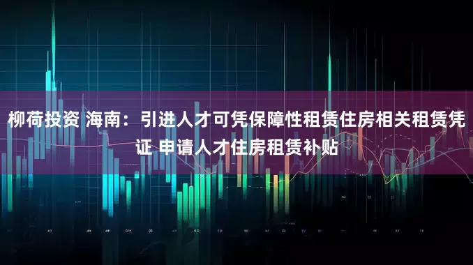 柳荷投资 海南：引进人才可凭保障性租赁住房相关租赁凭证 申请人才住房租赁补贴
