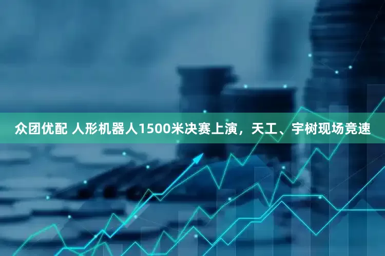 众团优配 人形机器人1500米决赛上演，天工、宇树现场竞速