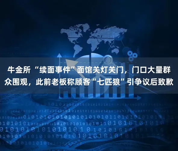 牛金所 “续面事件”面馆关灯关门，门口大量群众围观，此前老板称顾客“七匹狼”引争议后致歉