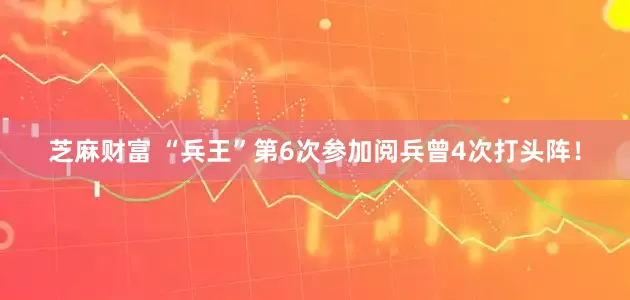芝麻财富 “兵王”第6次参加阅兵曾4次打头阵！