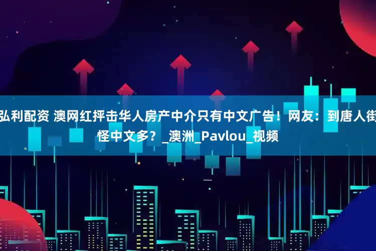 弘利配资 澳网红抨击华人房产中介只有中文广告！网友：到唐人街怪中文多？_澳洲_Pavlou_视频