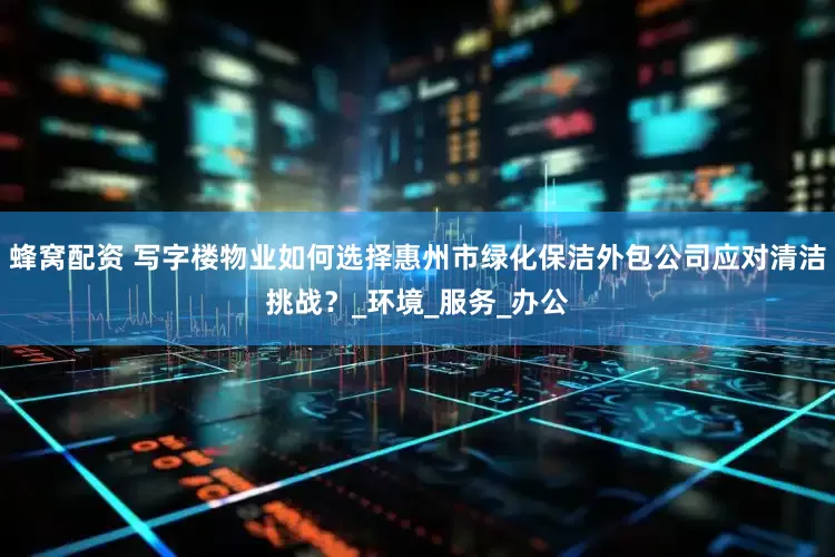 蜂窝配资 写字楼物业如何选择惠州市绿化保洁外包公司应对清洁挑战？_环境_服务_办公