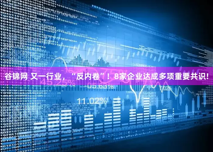 谷锦网 又一行业，“反内卷”！8家企业达成多项重要共识!