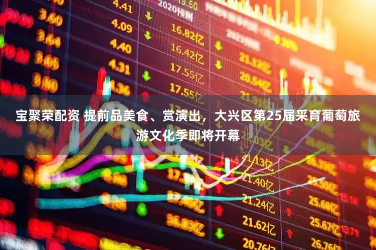 宝聚荣配资 提前品美食、赏演出，大兴区第25届采育葡萄旅游文化季即将开幕