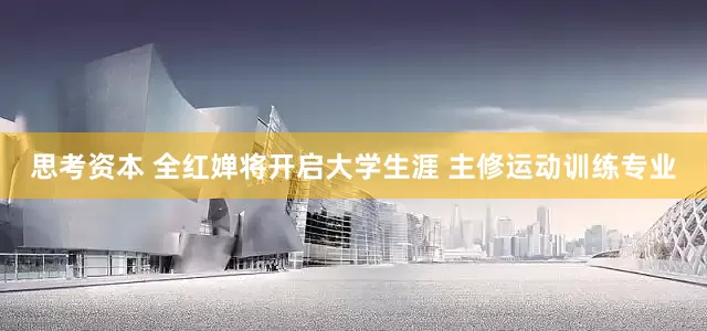 思考资本 全红婵将开启大学生涯 主修运动训练专业