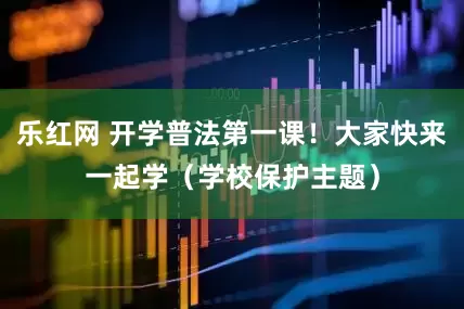 乐红网 开学普法第一课！大家快来一起学（学校保护主题）