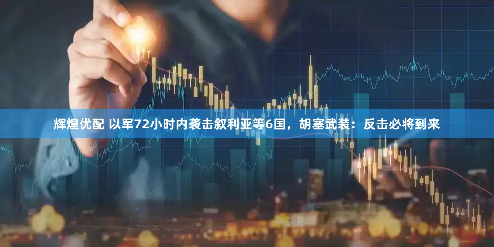 辉煌优配 以军72小时内袭击叙利亚等6国，胡塞武装：反击必将到来