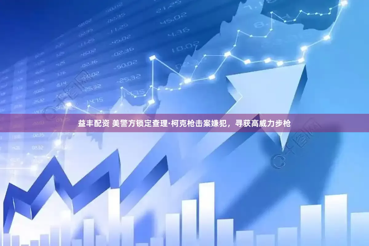 益丰配资 美警方锁定查理·柯克枪击案嫌犯，寻获高威力步枪