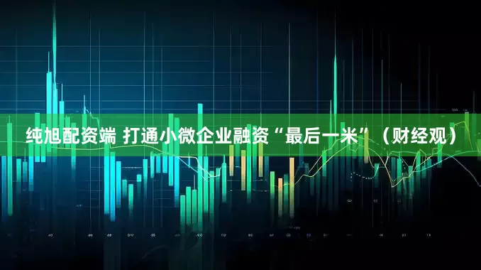 纯旭配资端 打通小微企业融资“最后一米”（财经观）