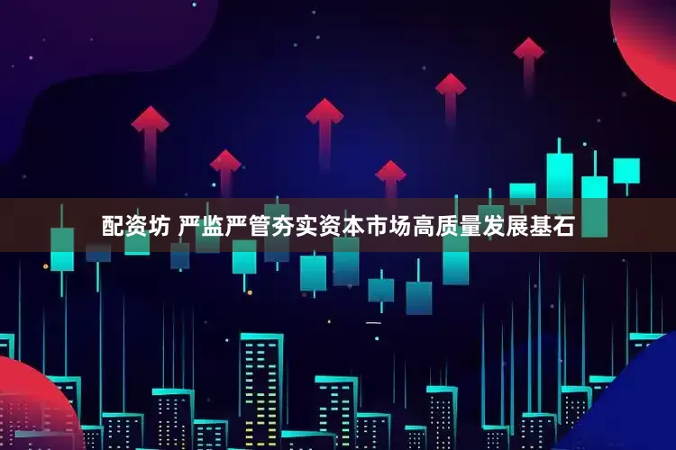 配资坊 严监严管夯实资本市场高质量发展基石