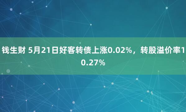 钱生财 5月21日好客转债上涨0.02%，转股溢价率10.27%