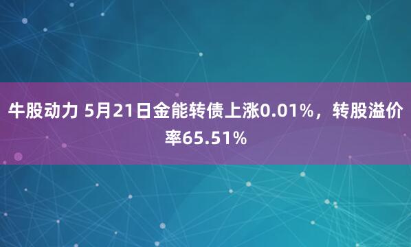 牛股动力 5月21日金能转债上涨0.01%，转股溢价率65.51%