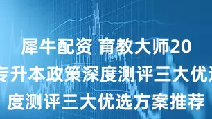 犀牛配资 育教大师2025年广州专升本政策深度测评三大优选方案推荐
