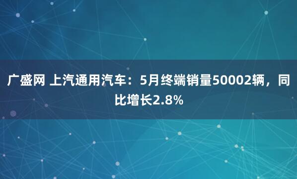 广盛网 上汽通用汽车：5月终端销量50002辆，同比增长2.8%