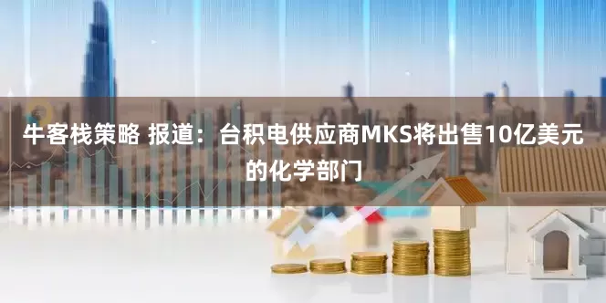 牛客栈策略 报道：台积电供应商MKS将出售10亿美元的化学部门